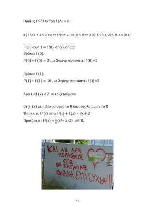 51
Ομοίως το άλλο άρα f (Α) = R.
ε ) f 2(x) + 2 < 3f (x) ⇔ f 2(x)+ 2 - 3f (x) < 0 ⇔ (f (x)-1)( f (x)-2) < 0 , x ∈ (0,1)
Για 0 <x< 1 ⇔f (0) <f (x) <f (1)
Βρίσκω f (0).
f3(0) + f (0) = 2 , με Χορνερ προκύπτει f (0)=1
Βρίσκω f (1).
f3(1) + f (1) = 10 , με Χορνερ προκύπτει f (1)=2
Άρα 1 <f (x) < 2 ⇒ το ζητούμενο.
στ ) f (x) με πεδίο ορισμού το R και σύνολο τιμών το R.
Όπου x το f-1(x) στην f3(x) + f (x) = 8x + 2
Προκύπτει : f-1(x) =
1
8
(x3+ x -2) , x ∈ R.
 