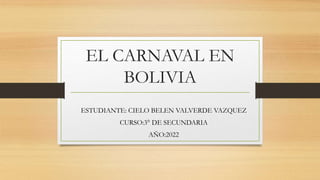 EL CARNAVAL EN
BOLIVIA
ESTUDIANTE: CIELO BELEN VALVERDE VAZQUEZ
CURSO:3° DE SECUNDARIA
AÑO:2022
 