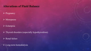Alterations of Fluid Balance
 Pregnancy
 Menopause
 Eclampsia
 Thyroid disorders (especially hypothyroidism)
 Renal failure
 Long-term hemodialysis
 