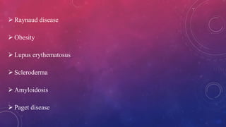  Raynaud disease
 Obesity
 Lupus erythematosus
 Scleroderma
 Amyloidosis
 Paget disease
 