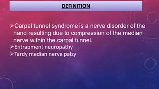 DEFINITION
Carpal tunnel syndrome is a nerve disorder of the
hand resulting due to compression of the median
nerve within the carpal tunnel.
Entrapment neuropathy
Tardy median nerve palsy
 