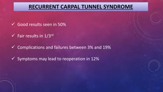 RECURRENT CARPAL TUNNEL SYNDROME
 Good results seen in 50%
 Fair results in 1/3rd
 Complications and failures between 3% and 19%
 Symptoms may lead to reoperation in 12%
 