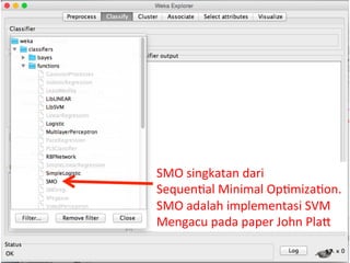 SMO 
singkatan 
dari 
Sequen3al 
Minimal 
Op3miza3on. 
SMO 
adalah 
implementasi 
SVM 
Mengacu 
pada 
paper 
John 
PlaQ 
17 
 