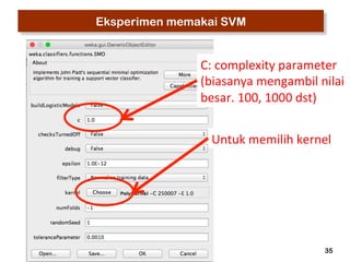 35 
Eksperimen memakai SVM 
C: 
complexity 
parameter 
(biasanya 
mengambil 
nilai 
besar. 
100, 
1000 
dst) 
Untuk 
memilih 
kernel 
 