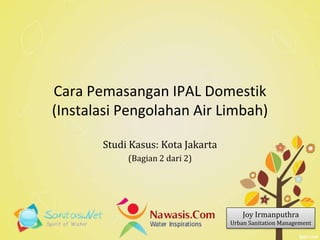 Cara Pemasangan IPAL Domestik
(Instalasi Pengolahan Air Limbah)
Studi Kasus: Kota Jakarta
(Bagian 2 dari 2)
Joy Irmanputhra
Urban Sanitation Management
 