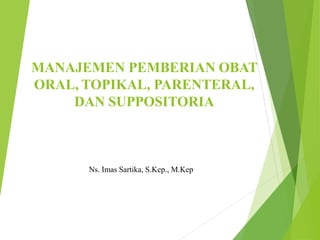 MANAJEMEN PEMBERIAN OBAT
ORAL, TOPIKAL, PARENTERAL,
DAN SUPPOSITORIA
Ns. Imas Sartika, S.Kep., M.Kep
 