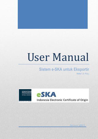 Daftar
Isi
User Manual
Sistem e-SKA untuk Eksportir
VERSI 1.3 - FULL
COPYRIGHT @2013
 