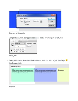 Convert to Movieclip
 Jangan lupa untuk mengganti instance name-nya menjadi kotak_mc.
kotak_mc
 Sekarang, masuk ke dalam kotak tersebut, dan kita edit bagian dalamnya ,
kira2 seperti ini :
Preview
 