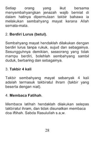 Setiap orang yang ikut bersama
menyembahyangkan jenazah wajib berniat di
dalam hatinya dipermulaan takbir bahawa ia
melakukan sembahyang mayat kerana Allah
semata-mata.
2. Berdiri Lurus (betul).
Sembahyang mayat hendaklah dilakukan dengan
berdiri lurus tanpa rukuk , sujud dan sebagainya.
Sesungguhnya demikian, seseorang yang tidak
mampu berdiri, bolehlah sembahyang sambi!
duduk, berbaring dan sebagainya.
3. Takbir 4 kali
Takb ir sembahyang mayat sebanyak 4 kali
adalah termasuk takbiratul ihram (takbir yang
beserta dengan niat).
4. Membaca Fatihah.
lIIembaca latihah hendaklah dilakukan selepas
takbiratul ihram, dan tidak disunatkan membaca
doa iftihah. Sabda Rasulullah s.a,w.
28
 