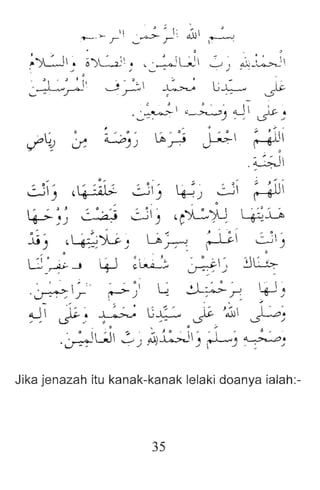 1 ' ;  ' .~"
+-. >- r: ' .r:": r" c..>J
~JL.J. ~)G~ . ,·~LJi
J '" '-" -
~
. .'
-:' # I J I
~ , A..'..: _~' 
./ _.
,
L,;.;-
..i . ~i
- ,
. ~
- .
-:J) ~4- ~~I;' ..:J1) ~j ~i ~
lp- ~~ ~ .~) ..:Jij ~ C~~ ~lJ,
~ :, d ~~~~JU:.) lft,~ ~i cJ:'
_ 0 - :  ,
8 :~..J 4J ~~;, ~) ~Lb:-
'~ F" r ) ~ -.0-;';'-~ 4J)
..J '1:. ~ ~ GL ~ }~  ..:
L5- .., -:; ..~ 1..5- ~./
.·...:JGJ, ~ "~.L;J -~ L~ ~'.
u.. ... . ...I'" J  ..J ... : ./
Jika jenazah itu kanak-kanak lelaki doanya ialah:-
35
 