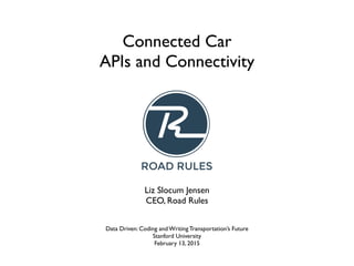 Connected Car	

APIs and Connectivity
Data Driven: Coding and Writing Transportation’s Future	

Stanford University	

February 13, 2015
Liz Slocum Jensen	

CEO, Road Rules
 