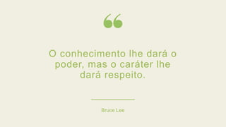 O conhecimento lhe dará o
poder, mas o caráter lhe
dará respeito.
Bruce Lee
 