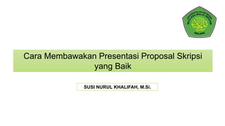 Cara Membawakan Presentasi Proposal Skripsi
yang Baik
SUSI NURUL KHALIFAH, M.Si.
 