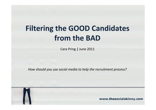 Filtering the GOOD Candidates
          from the BAD
                    Cara Pring | June 2011




How should you use social media to help the recruitment process?
 