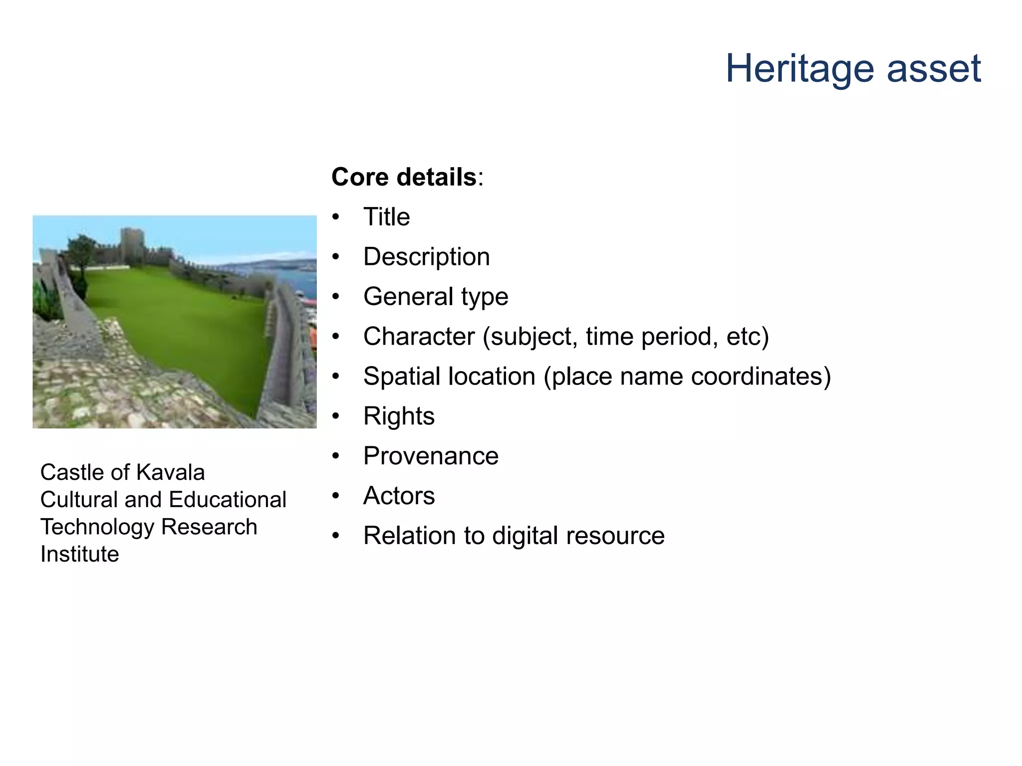 Heritage asset
Core details:
• Title
• Description
• General type
• Character (subject, time period, etc)
• Spatial location (place name coordinates)
• Rights
• Provenance
• Actors
• Relation to digital resource
Castle of Kavala
Cultural and Educational
Technology Research
Institute
 