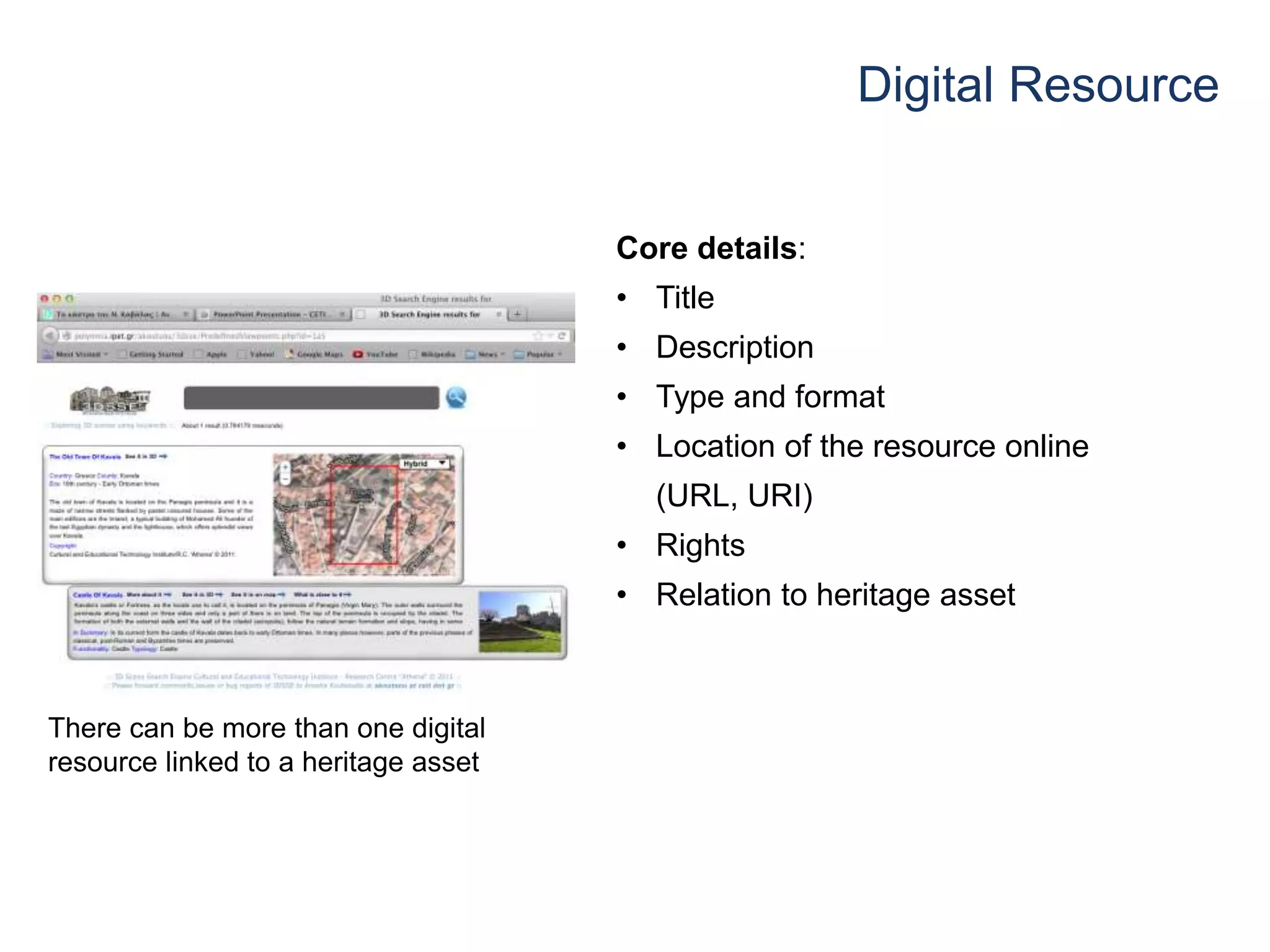 Digital Resource
Core details:
• Title
• Description
• Type and format
• Location of the resource online
(URL, URI)
• Rights
• Relation to heritage asset
There can be more than one digital
resource linked to a heritage asset
 
