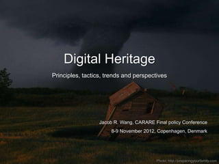 Digital Heritage
Principles, tactics, trends and perspectives




                  Jacob R. Wang, CARARE Final policy Conference
                       8-9 November 2012, Copenhagen, Denmark




                                         Photo: http://preparingyourfamily.com
 