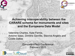 Achieving interoperability between the
CARARE schema for monuments and sites
and the Europeana Data Model
Valentine Charles, Kate Fernie,
Antoine Isaac, Dimitris Gavrilis, Stavros Angelis and
Costis Dallas
EuropeanaTech Conference
February 2015
 
