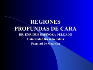 REGIONES
PROFUNDAS DE CARA
DR. ENRIQUE ESPINOZA DELGADO
Universidad Ricardo Palma
Facultad de Medicina
 