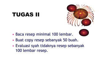 TUGAS II 
• Baca resep minimal 100 lembar. 
• Buat copy resep sebanyak 50 buah. 
• Evaluasi syah tidaknya resep sebanyak 
100 lembar resep. 
 