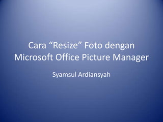 Cara “Resize” Foto dengan
Microsoft Office Picture Manager
         Syamsul Ardiansyah
 