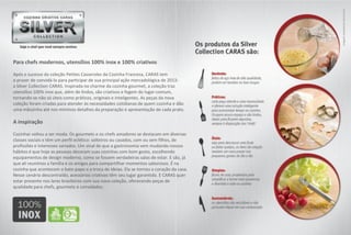 Para chefs modernos, utensílios 100% inox e 100% criativos

Após o sucesso da coleção Petites Casseroles da Cozinha Francesa, CARAS tem
o prazer de convidá-lo para participar de sua principal ação mercadológica de 2013:
a Silver Collection CARAS. Inspirada no charme da cozinha gourmet, a coleção traz
utensílios 100% inox que, além de lindos, são criativos e fogem do lugar-comum,
tornando-se não só úteis como práticos, originais e inteligentes. As peças da nova
coleção foram criadas para atender às necessidades cotidianas de quem cozinha e dão
uma mãozinha até nos mínimos detalhes da preparação e apresentação de cada prato.

A inspiração

Cozinhar voltou a ser moda. Os gourmets e os chefs amadores se destacam em diversas
classes sociais e têm um perfil eclético: solteiros ou casados, com ou sem filhos, de
profissões e interesses variados. Um sinal de que a gastronomia vem mudando nossos
hábitos é que hoje as pessoas decoram suas cozinhas com bom gosto, escolhendo
equipamentos de design moderno, como se fossem verdadeiras salas de estar. E são, já
que ali reunimos a família e os amigos para compartilhar momentos saborosos. É na
cozinha que acontecem o bate-papo e a troca de ideias. Ela se tornou o coração da casa.
Nesse cenário descontraído, acessórios criativos têm seu lugar garantido. E CARAS quer
estar presente nos lares brasileiros com sua nova coleção, oferecendo peças de
qualidade para chefs, gourmets e convidados.
 