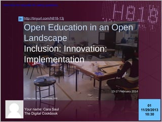Click here for etiquette for asking questions

http://tinyurl.com/h818-13j

Open Education in an Open
Landscape
Inclusion: Innovation:
Implementation

13-17 February 2014
(c) Peter Lloyd, The Open University, 2009

Your name: Cara Saul
The Digital Cookbook

 