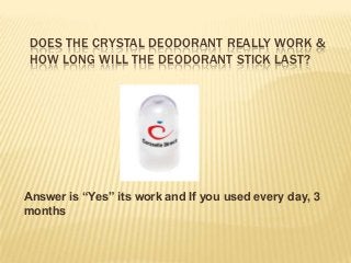 DOES THE CRYSTAL DEODORANT REALLY WORK &
HOW LONG WILL THE DEODORANT STICK LAST?
Answer is “Yes” its work and If you used every day, 3
months
 