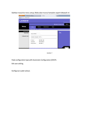 Silahkan masuk ke menu setup, Maka akan muncul tampilan seperti dibawah ini

Gambar 7

Pada configuration type pilih Automatic Configuration (DHCP).
klik save setting.

Konfigurasi sudah selesai.

 