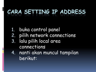 CARA SETTING IP ADDRESS
1. buka control panel
2. pilih network connections
3. lalu pilih local area

connections
4. nanti akan muncul tampilan
berikut:

 