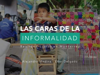 LAS CARAS DE LA
INFORMALIDAD

R e a l i d a d s o c i a l e n M o n t e r r e y 
Alejandro Medina · Eder Delgado
 