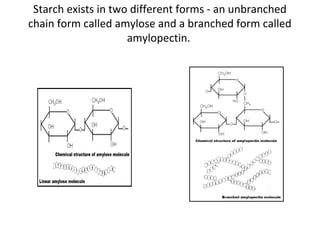 Starch exists in two different forms - an unbranched
chain form called amylose and a branched form called
amylopectin.
 