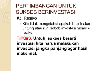PERTIMBANGAN UNTUK
SUKSES BERINVESTASI
#3. Resiko
◦ Kita tidak mengetahui apakah besok akan
untung atau rugi sebab investasi memiliki
resiko.
TIPS#3. Untuk sukses berarti
investasi kita harus melakukan
investasi jangka panjang agar hasil
maksimal.
 