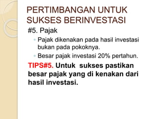PERTIMBANGAN UNTUK
SUKSES BERINVESTASI
#5. Pajak
◦ Pajak dikenakan pada hasil investasi
bukan pada pokoknya.
◦ Besar pajak investasi 20% pertahun.
TIPS#5. Untuk sukses pastikan
besar pajak yang di kenakan dari
hasil investasi.
 