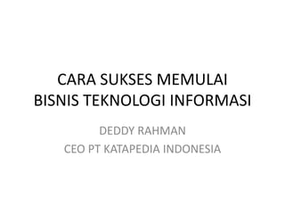 CARA SUKSES MEMULAI
BISNIS TEKNOLOGI INFORMASI
DEDDY RAHMAN
CEO PT KATAPEDIA INDONESIA
 