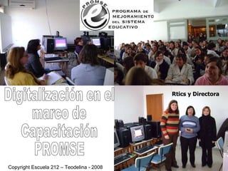 Digitalización en el marco de Capacitación PROMSE Copyright Escuela 212 – Teodelina - 2008 Rtics y Directora