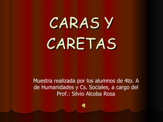 CARAS Y CARETAS Muestra realizada por los alumnos de 4to. A de Humanidades y Cs. Sociales, a cargo del Prof.: Silvio Alcoba Rosa