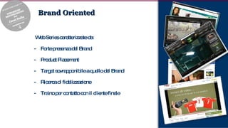 Brand Oriented Web Series caratterizzate da: Forte presenza del Brand Product Placemant Target sovrapponibile a quello del Brand Ricerca di fidelizzazione Traino per contatto con il cliente finale 
