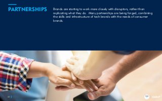 TRENDS
2018
Brands are starting to work more closely with disruptors, rather than
replicating what they do. Many partnerships are being forged, combining
the skills and infrastructure of tech brands with the needs of consumer
brands.
23
PARTNERSHIPS
TRENDS
2018
 