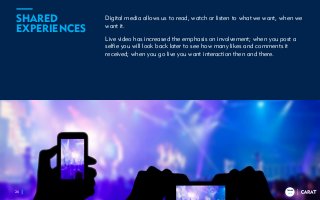 TRENDS
2018
Digital media allows us to read, watch or listen to what we want, when we
want it.
Live video has increased the emphasis on involvement; when you post a
selfie you will look back later to see how many likes and comments it
received; when you go live you want interaction then and there.
26
SHARED
EXPERIENCES
TRENDS
2018
 