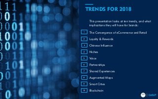 TRENDS
2018
TRENDS
20183
This presentation looks at ten trends, and what
implications they will have for brands:
The Convergence of eCommerce and Retail
Loyalty & Rewards
Chinese Influence
Niches
Voice
Partnerships
Shared Experiences
Augmented Maps
Smart Cities
Blockchain
TRENDS FOR 2018
1
2
3
4
5
6
7
8
9
10
 