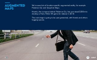 TRENDS
2018
We’ve seen lots of location-specific augmented reality, for example
Pokémon Go and Snapchat Maps.
Niantic, the company behind Pokémon Go, has just raised $200m to
develop a Harry Potter AR game for release in 2018.
The next stage is going to be user-generated, with friends and others
tagging spaces.
30
AUGMENTED
MAPS
TRENDS
2018
 