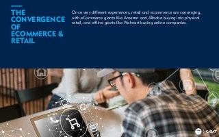 TRENDS
2018
Once very different experiences, retail and ecommerce are converging,
with eCommerce giants like Amazon and Alibaba buying into physical
retail, and offline giants like Walmart buying online companies.
4
THE
CONVERGENCE
OF
ECOMMERCE &
RETAIL
TRENDS
2018
 