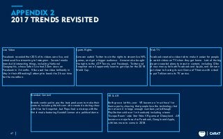 TRENDS
2018
TRENDS
2018
APPENDIX 2
2017 TRENDS REVISITED
47
Live Video
Facebook revealed that 20% of its videos were live, and
introduced live streaming to Instagram. Several media
brands did interesting things, including National
Geographic, whose Safari Live had 22om views on
Facebook in 3 months. Nike used live video brilliantly in
May in their #Breaking2 attempt to break the 2 hour time
for the marathon.
Sports Rights
Amazon outbid Twitter to win the rights to stream live NFL
games, and got a bigger audience. Amazon also bought
the rights to the ATP Tennis, and Facebook, Twitter and
Snapchat are all apparently keen to get clips for the 2018
World Cup.
Web TV
Facebook created a video tab to make it easier for people
to watch videos on TV when they get home. Lots of the big
players revealed plans to invest in content, including $1bn
of new money for both Facebook and Apple, and Amazon
got closer to having its own Game of Thrones with a deal
to put Tolkien onto its TV service.
Branded Content
Brands continued to pay the best producers to make their
content, including Match.com who created a dating show
with Vice for Snapchat, but Pepsi had a misstep with the
film it made featuring Kendall Jenner at a political demo.
VR & AR
Both grew a lot this year. VR became a ‘must have’ for
theme parks, showing that people love the technology but
do not own it in large enough numbers yet (although
PlayStation sold over 1m headsets) including a team
‘Escape Room’ style Star Wars VR game at Disneyland. AR
became a major focus for Facebook, Google and Apple,
with lots more to come in 2018.
 
