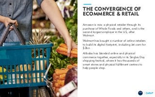 TRENDS
2018
THE CONVERGENCE OF
ECOMMERCE & RETAIL
Amazon is now a physical retailer through its
purchase of Whole Foods and others, and is the
second largest employer in the US, after
Walmart.
Walmart has bought a number of online retailers
to build its digital footprint, including Jet.com for
$3bn.
Alibaba has blended online and physical
commerce together, especially in its Singles Day
shopping festival, where it has thousands of
smart stores and physical fulfilment centres to
help people shop.
5
 