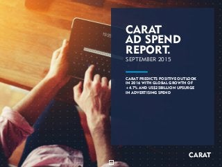 CARAT
AD SPEND
REPORT.
CARAT
CARAT PREDICTS DIGITAL SPEND TO
REACH MORE THAN 25% OF TOTAL
ADVERTISING SPEND IN 2016, FUELLED
BY UPSURGE IN MOBILE ADVERTISING
SPENDING IN 2015
1
CARAT
AD SPEND
REPORT.
SEPTEMBER 2015
CARAT PREDICTS POSITIVE OUTLOOK
IN 2016 WITH GLOBAL GROWTH OF
+4.7% AND US$25BILLION UPSURGE
IN ADVERTISING SPEND
CARAT
1
 