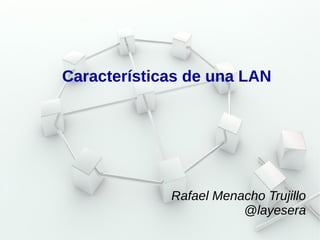 Características de una LAN 
Rafael Menacho Trujillo 
@layesera 
 