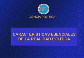 CARACTERISTICAS ESENCIALES
DE LA REALIDAD POLITICA
CIENCIA POLITICA
HECTORROMERO©2013
 