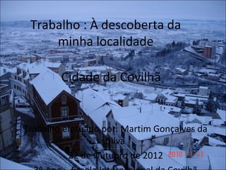 Trabalho : À descoberta da
     minha localidade

        Cidade da Covilhã


Trabalho efetuado por: Martim Gonçalves da
                   Silva
          22 de Outubro de 2012
 