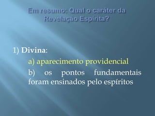 Em resumo: Qual o caráter da Revelação Espírita?1) Divina:a) aparecimento providencial		b) os pontos fundamentais 	foram ensinados pelo espíritos